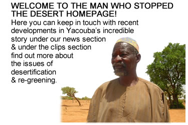 Here you can keep in touch with recent developments in Yacouba's incredible story, order DVD /Blu Ray copies of the film, find out more about the issues of desertification and re-greening, and contribute to the debate in the chatroom.